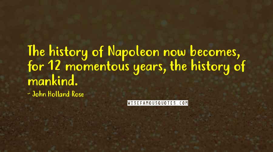 John Holland Rose Quotes: The history of Napoleon now becomes, for 12 momentous years, the history of mankind.