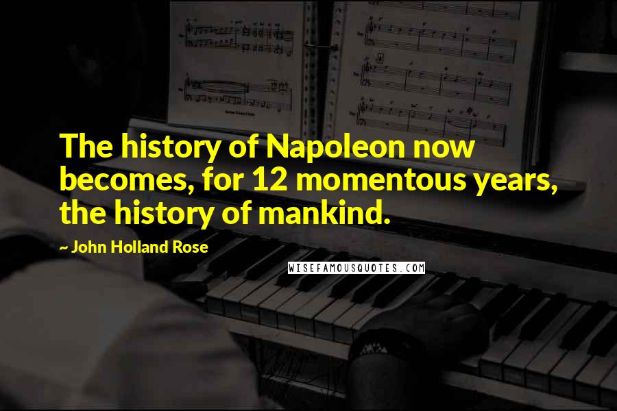 John Holland Rose Quotes: The history of Napoleon now becomes, for 12 momentous years, the history of mankind.