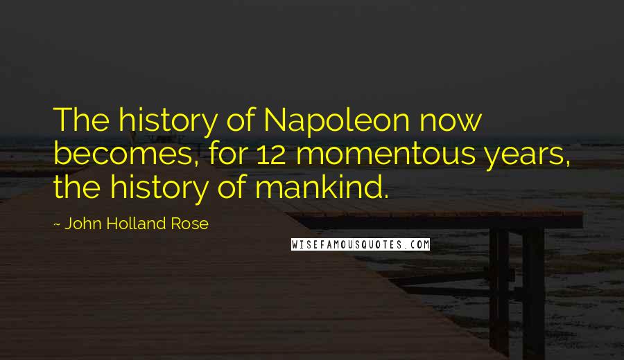 John Holland Rose Quotes: The history of Napoleon now becomes, for 12 momentous years, the history of mankind.