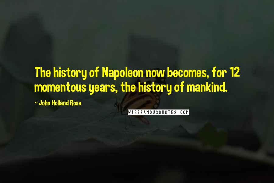 John Holland Rose Quotes: The history of Napoleon now becomes, for 12 momentous years, the history of mankind.