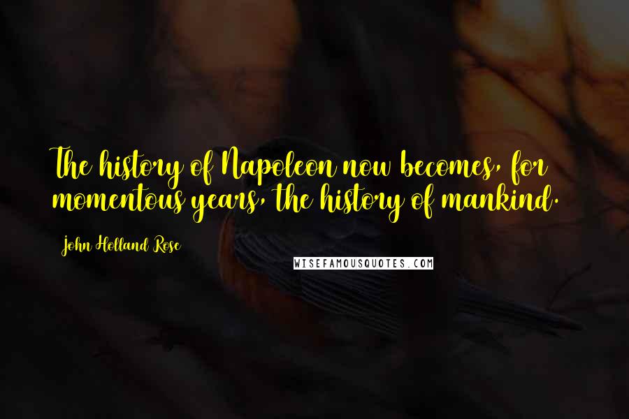 John Holland Rose Quotes: The history of Napoleon now becomes, for 12 momentous years, the history of mankind.