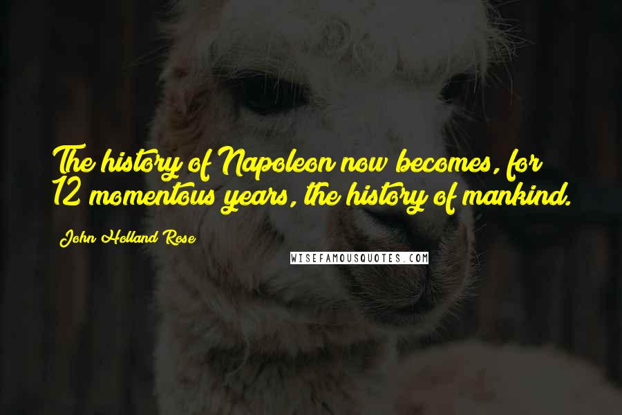 John Holland Rose Quotes: The history of Napoleon now becomes, for 12 momentous years, the history of mankind.