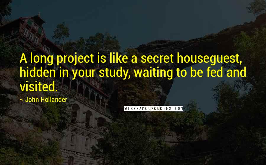 John Hollander Quotes: A long project is like a secret houseguest, hidden in your study, waiting to be fed and visited.