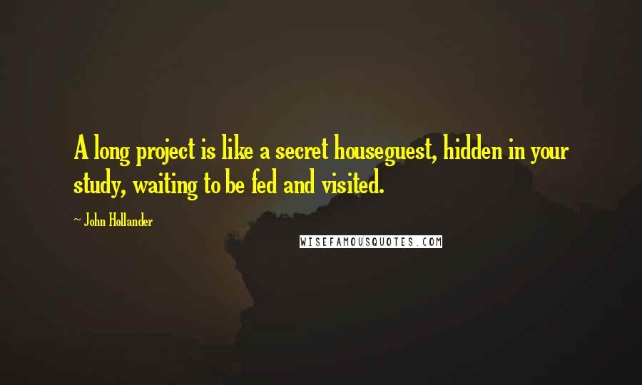 John Hollander Quotes: A long project is like a secret houseguest, hidden in your study, waiting to be fed and visited.