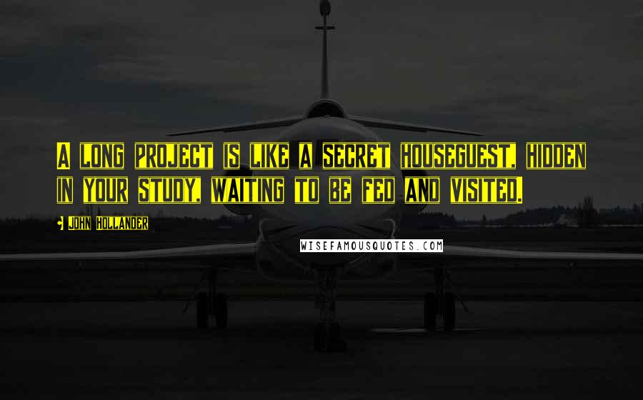 John Hollander Quotes: A long project is like a secret houseguest, hidden in your study, waiting to be fed and visited.