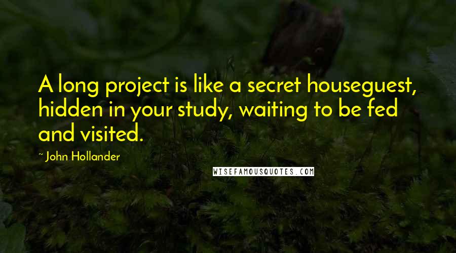 John Hollander Quotes: A long project is like a secret houseguest, hidden in your study, waiting to be fed and visited.
