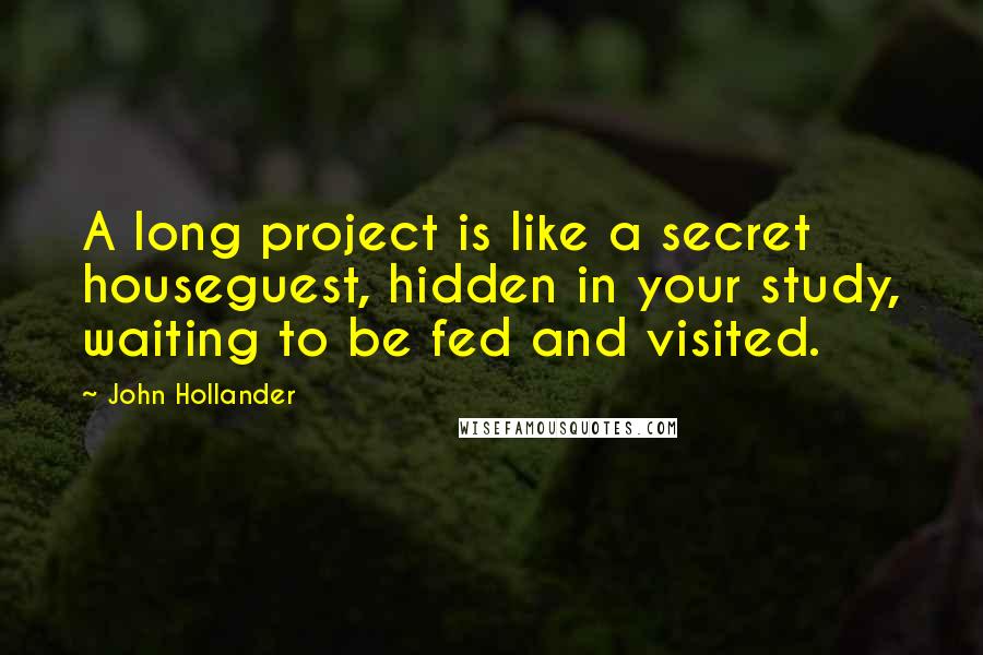 John Hollander Quotes: A long project is like a secret houseguest, hidden in your study, waiting to be fed and visited.