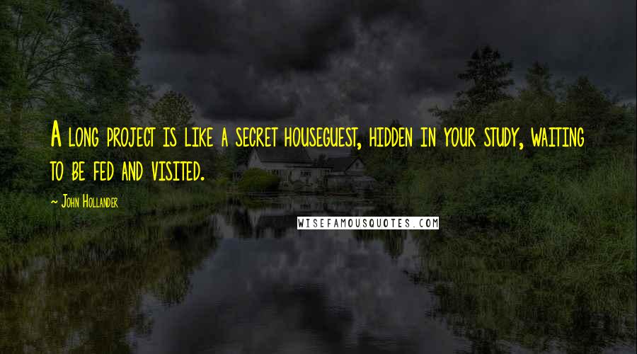 John Hollander Quotes: A long project is like a secret houseguest, hidden in your study, waiting to be fed and visited.
