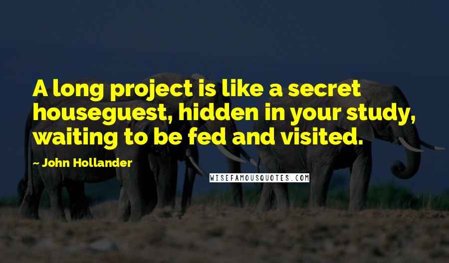 John Hollander Quotes: A long project is like a secret houseguest, hidden in your study, waiting to be fed and visited.