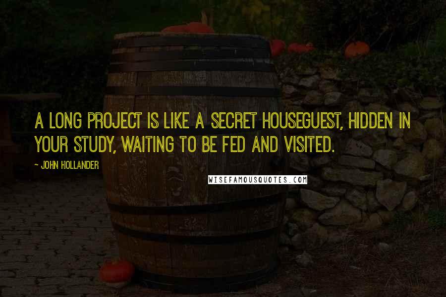 John Hollander Quotes: A long project is like a secret houseguest, hidden in your study, waiting to be fed and visited.