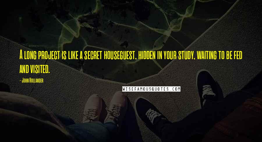 John Hollander Quotes: A long project is like a secret houseguest, hidden in your study, waiting to be fed and visited.