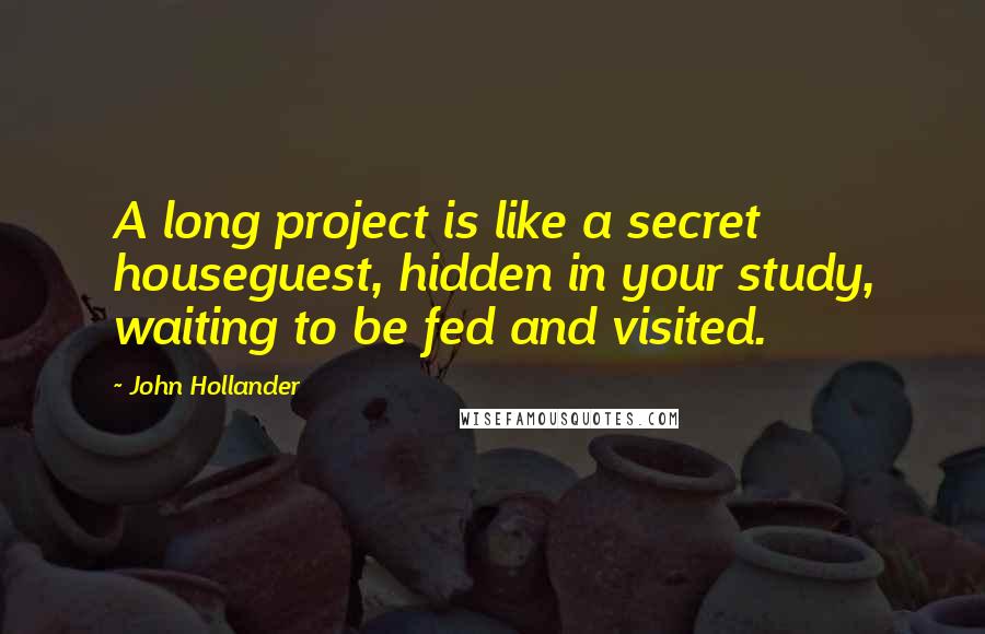 John Hollander Quotes: A long project is like a secret houseguest, hidden in your study, waiting to be fed and visited.