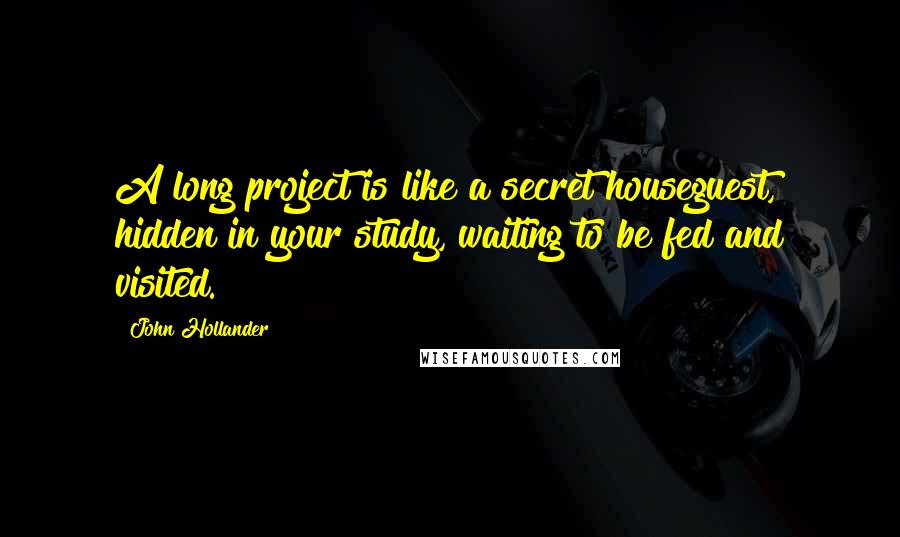 John Hollander Quotes: A long project is like a secret houseguest, hidden in your study, waiting to be fed and visited.