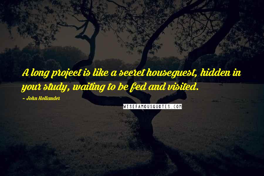 John Hollander Quotes: A long project is like a secret houseguest, hidden in your study, waiting to be fed and visited.