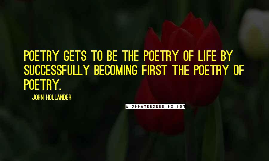John Hollander Quotes: Poetry gets to be the poetry of life by successfully becoming first the poetry of poetry.