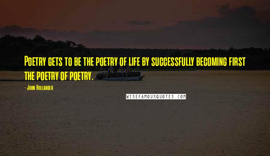 John Hollander Quotes: Poetry gets to be the poetry of life by successfully becoming first the poetry of poetry.