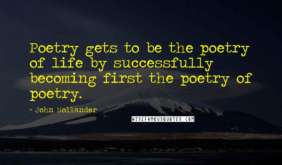John Hollander Quotes: Poetry gets to be the poetry of life by successfully becoming first the poetry of poetry.
