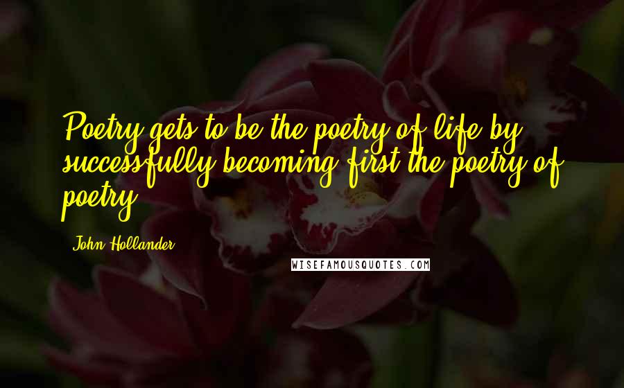 John Hollander Quotes: Poetry gets to be the poetry of life by successfully becoming first the poetry of poetry.