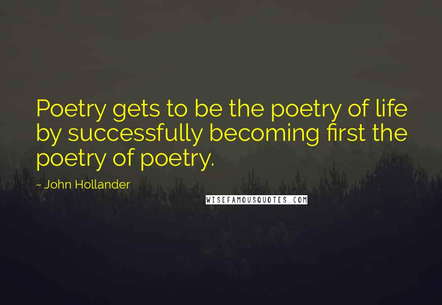 John Hollander Quotes: Poetry gets to be the poetry of life by successfully becoming first the poetry of poetry.