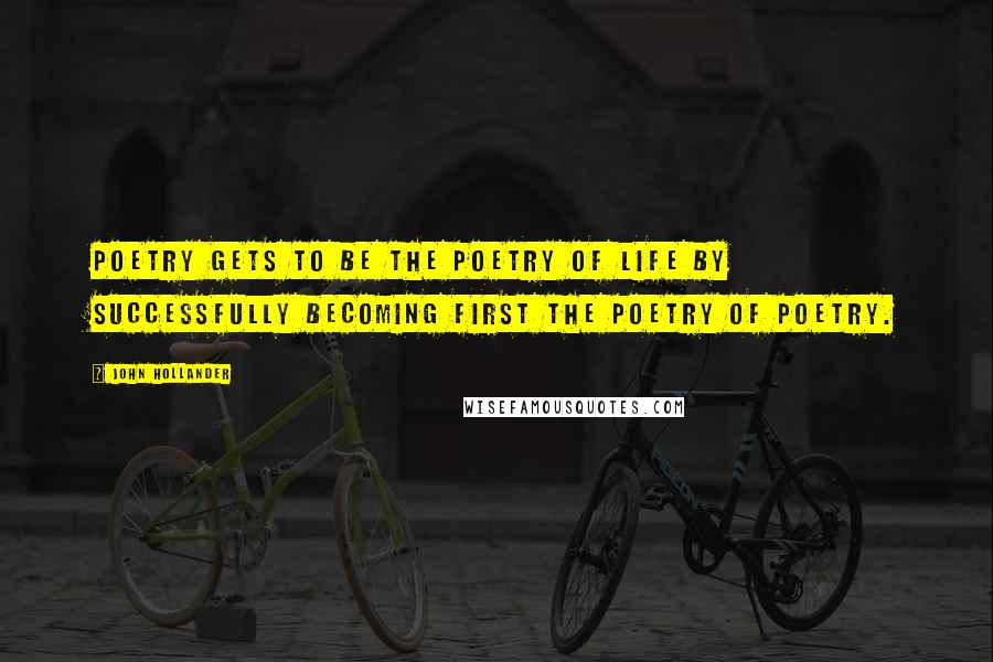 John Hollander Quotes: Poetry gets to be the poetry of life by successfully becoming first the poetry of poetry.