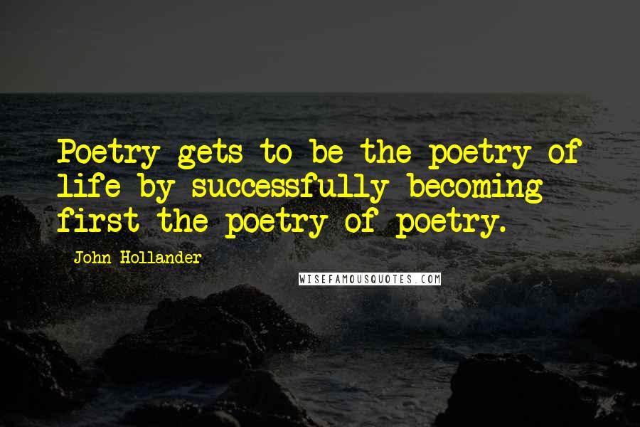 John Hollander Quotes: Poetry gets to be the poetry of life by successfully becoming first the poetry of poetry.