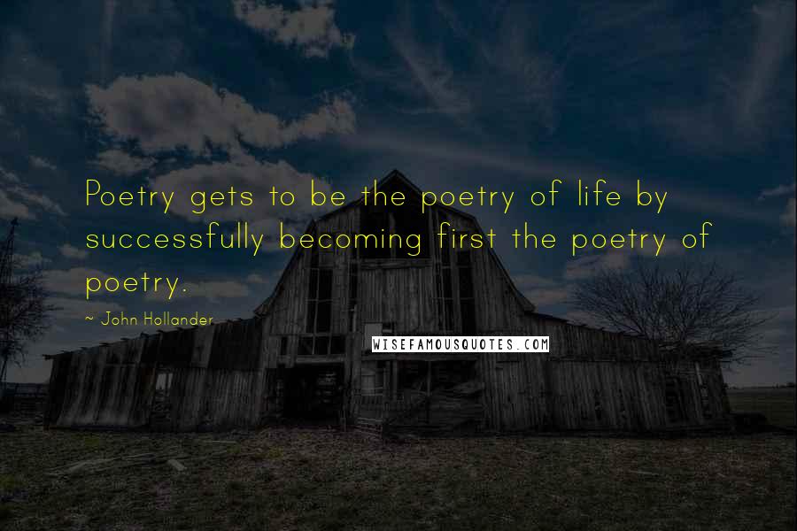 John Hollander Quotes: Poetry gets to be the poetry of life by successfully becoming first the poetry of poetry.