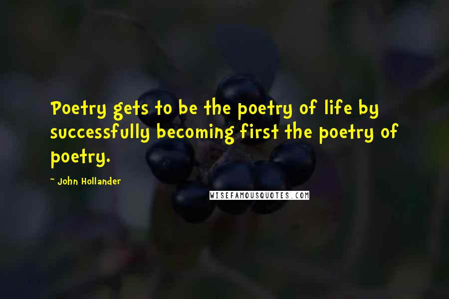 John Hollander Quotes: Poetry gets to be the poetry of life by successfully becoming first the poetry of poetry.