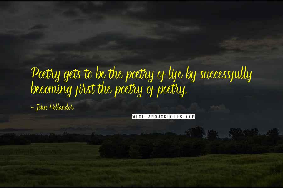 John Hollander Quotes: Poetry gets to be the poetry of life by successfully becoming first the poetry of poetry.