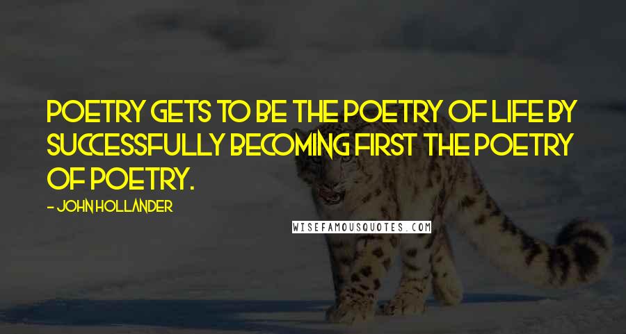 John Hollander Quotes: Poetry gets to be the poetry of life by successfully becoming first the poetry of poetry.