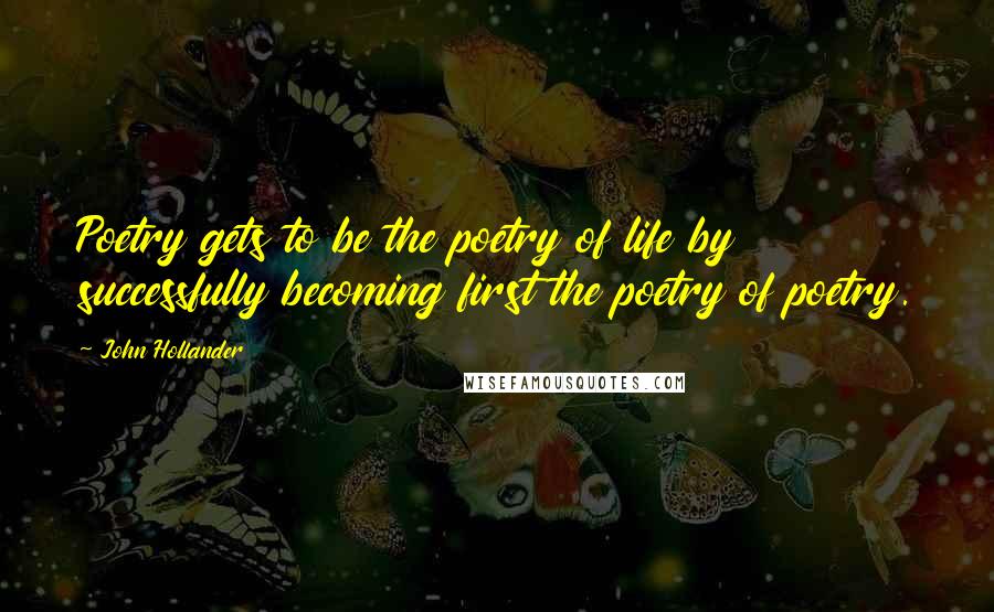 John Hollander Quotes: Poetry gets to be the poetry of life by successfully becoming first the poetry of poetry.