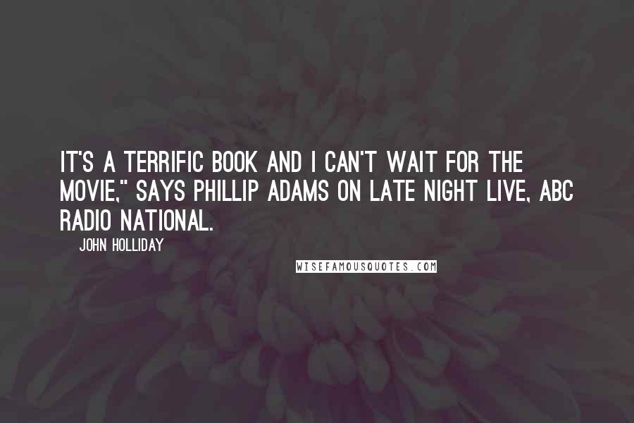 John Holliday Quotes: It's a terrific book and I can't wait for the movie," says Phillip Adams on Late Night Live, ABC Radio National.