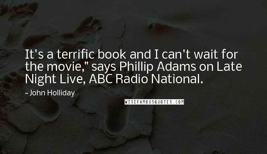 John Holliday Quotes: It's a terrific book and I can't wait for the movie," says Phillip Adams on Late Night Live, ABC Radio National.