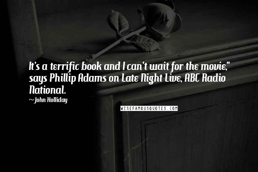 John Holliday Quotes: It's a terrific book and I can't wait for the movie," says Phillip Adams on Late Night Live, ABC Radio National.