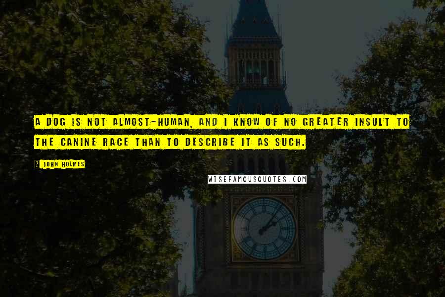 John Holmes Quotes: A dog is not almost-human, and I know of no greater insult to the canine race than to describe it as such.