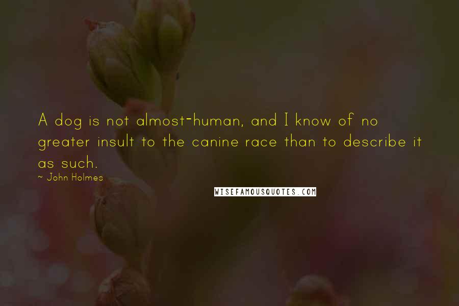 John Holmes Quotes: A dog is not almost-human, and I know of no greater insult to the canine race than to describe it as such.