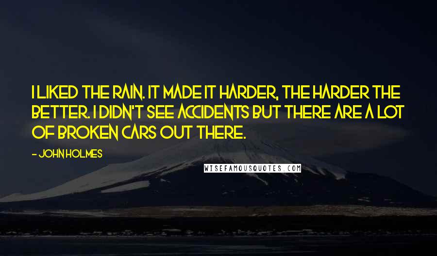 John Holmes Quotes: I liked the rain. It made it harder, the harder the better. I didn't see accidents but there are a lot of broken cars out there.