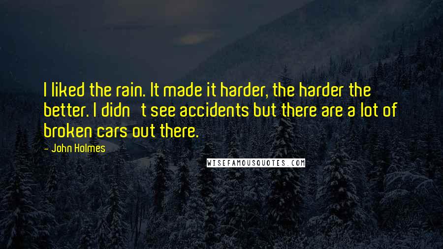 John Holmes Quotes: I liked the rain. It made it harder, the harder the better. I didn't see accidents but there are a lot of broken cars out there.
