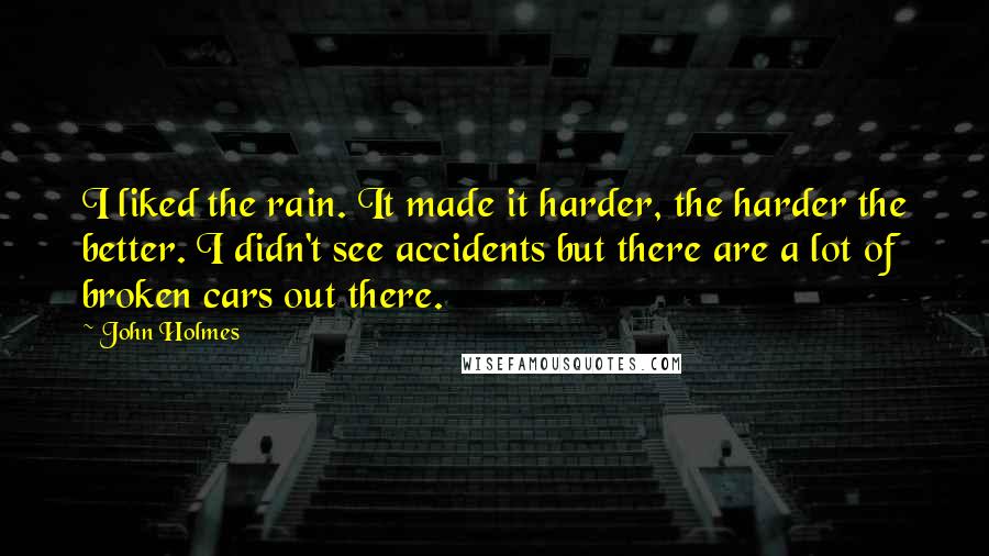 John Holmes Quotes: I liked the rain. It made it harder, the harder the better. I didn't see accidents but there are a lot of broken cars out there.