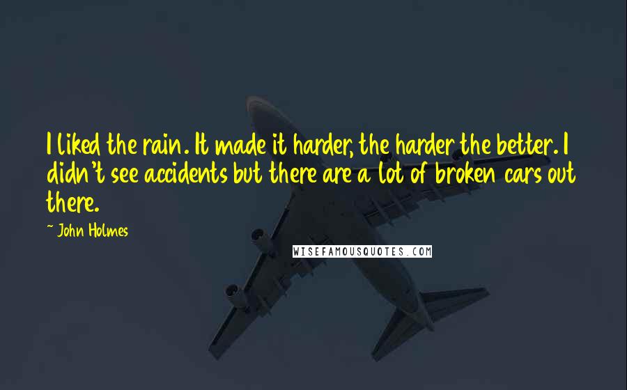John Holmes Quotes: I liked the rain. It made it harder, the harder the better. I didn't see accidents but there are a lot of broken cars out there.
