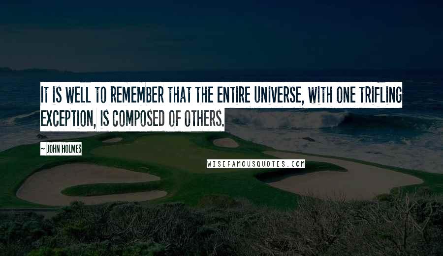 John Holmes Quotes: It is well to remember that the entire universe, with one trifling exception, is composed of others.