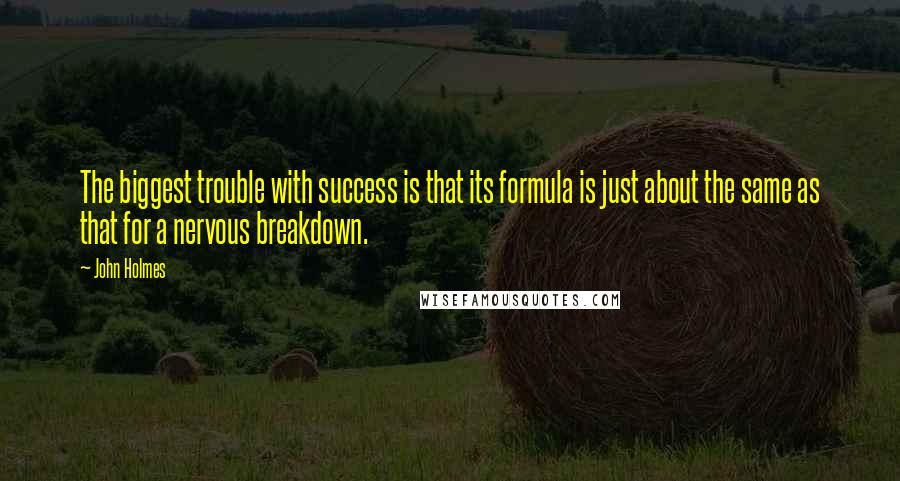 John Holmes Quotes: The biggest trouble with success is that its formula is just about the same as that for a nervous breakdown.