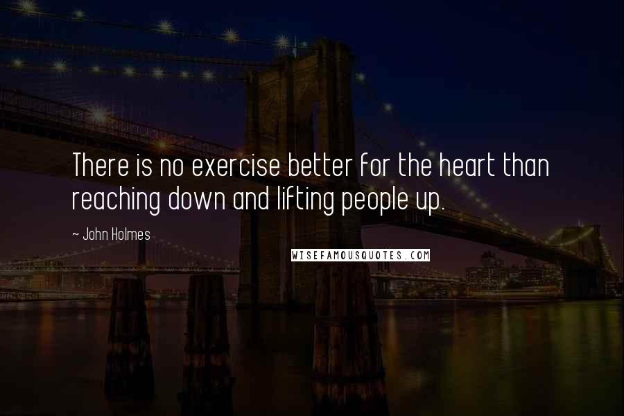 John Holmes Quotes: There is no exercise better for the heart than reaching down and lifting people up.