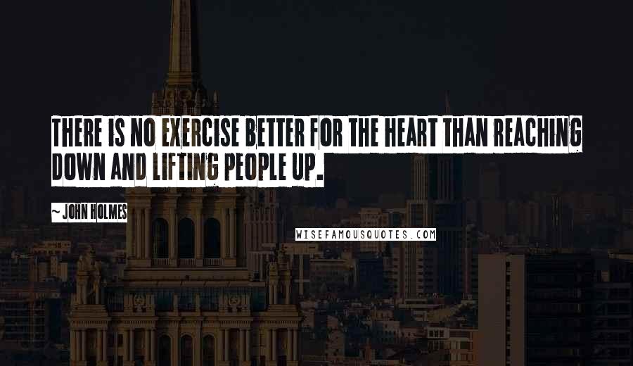 John Holmes Quotes: There is no exercise better for the heart than reaching down and lifting people up.