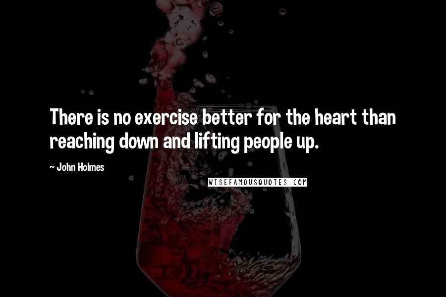 John Holmes Quotes: There is no exercise better for the heart than reaching down and lifting people up.