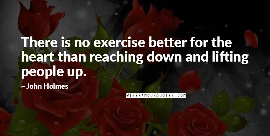 John Holmes Quotes: There is no exercise better for the heart than reaching down and lifting people up.