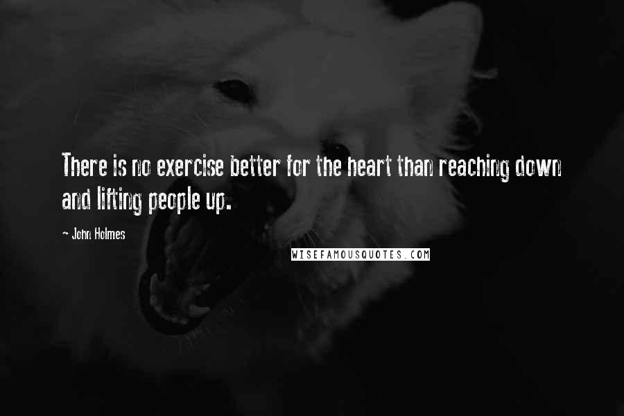 John Holmes Quotes: There is no exercise better for the heart than reaching down and lifting people up.