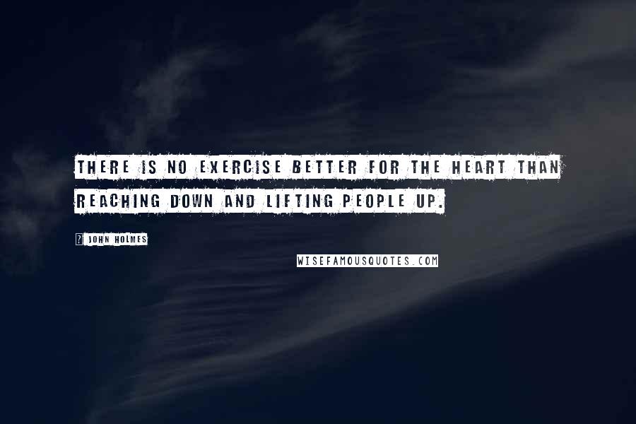 John Holmes Quotes: There is no exercise better for the heart than reaching down and lifting people up.