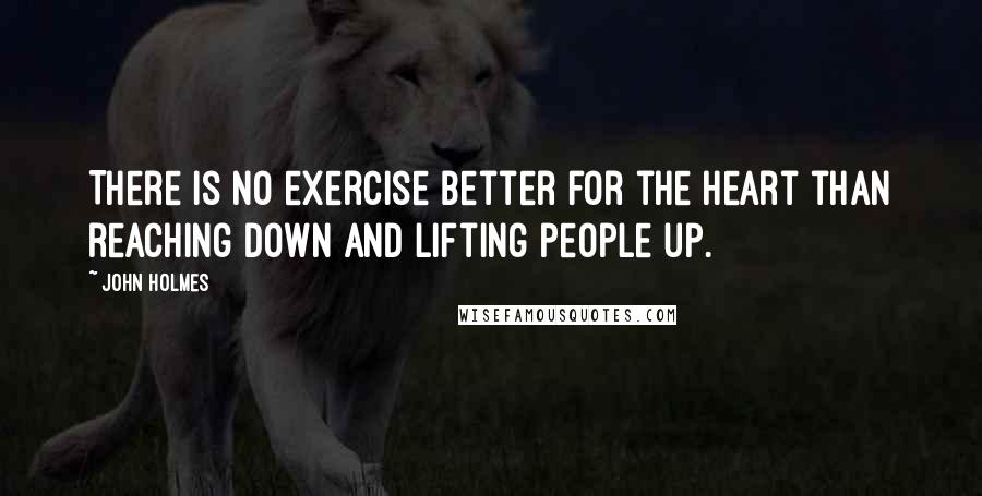 John Holmes Quotes: There is no exercise better for the heart than reaching down and lifting people up.