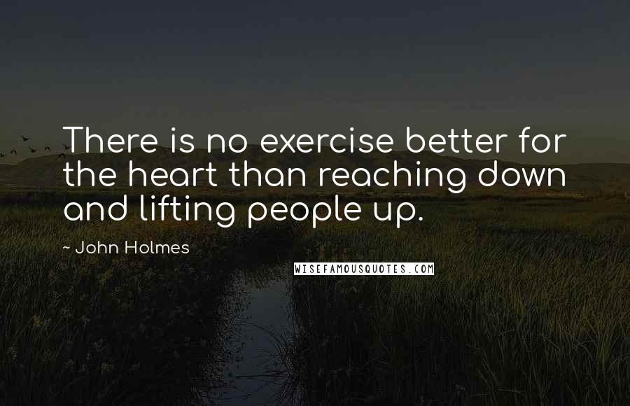 John Holmes Quotes: There is no exercise better for the heart than reaching down and lifting people up.