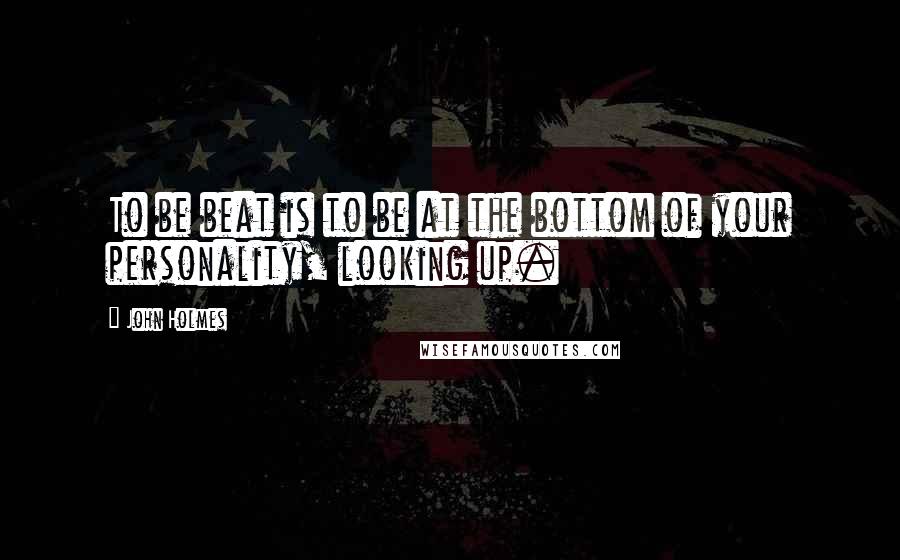 John Holmes Quotes: To be beat is to be at the bottom of your personality, looking up.